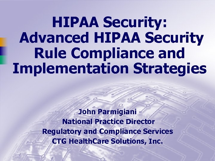 HIPAA Security: Advanced HIPAA Security Rule Compliance and Implementation Strategies John Parmigiani National Practice