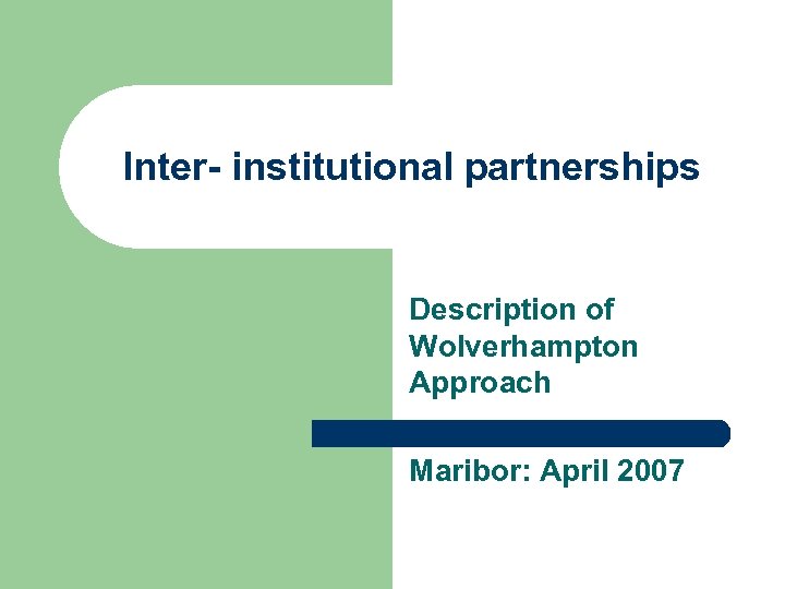 Inter- institutional partnerships Description of Wolverhampton Approach Maribor: April 2007 