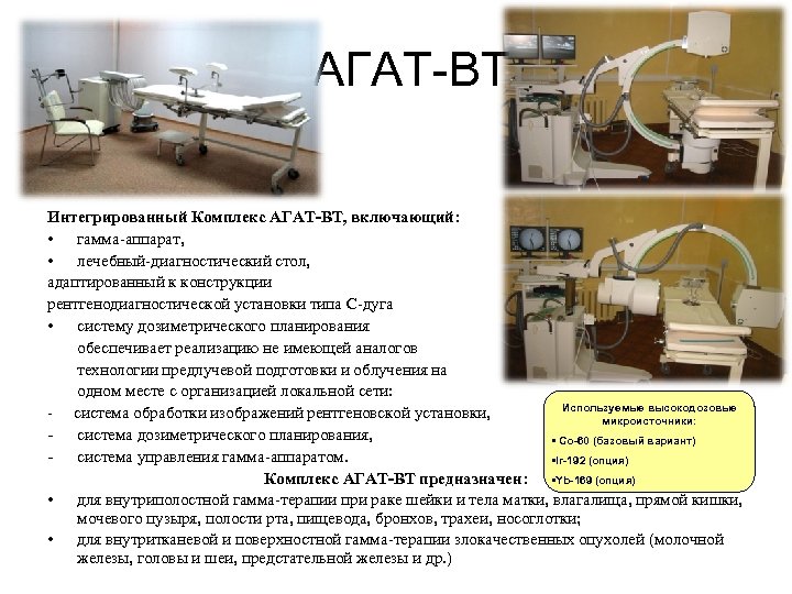 АГАТ-ВТ Интегрированный Комплекс АГАТ-ВТ, включающий: • гамма-аппарат, • лечебный-диагностический стол, адаптированный к конструкции рентгенодиагностической