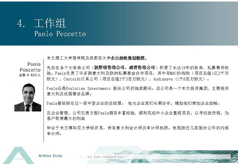 4. 作组 Paolo Pescetto 米兰理 大学商学院及热那亚大学企业战略策划教授。 Paolo Pescetto 总裁 & 创办人 先后在各个大咨询公司（波斯顿咨询公司，威普咨询公司）积累了长达 15年的咨询、私募筹资经 验。Paolo负责了许多跟意大利及欧洲私募基金合作项目，其中有MAC的收购（项目总值