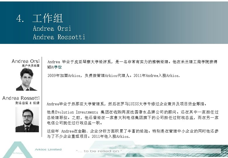 4. 作组 Andrea Orsi Andrea Rossotti Andrea Orsi 客户关系经理 Andrea 毕业于皮亚琴察大学经济系，是一名非常有实力的推销经理。他在米兰理 商学院获得 MBA学位 2009年加盟Arkios，负责旅管理Arkios代理人。2011年Andrea入股Arkios.