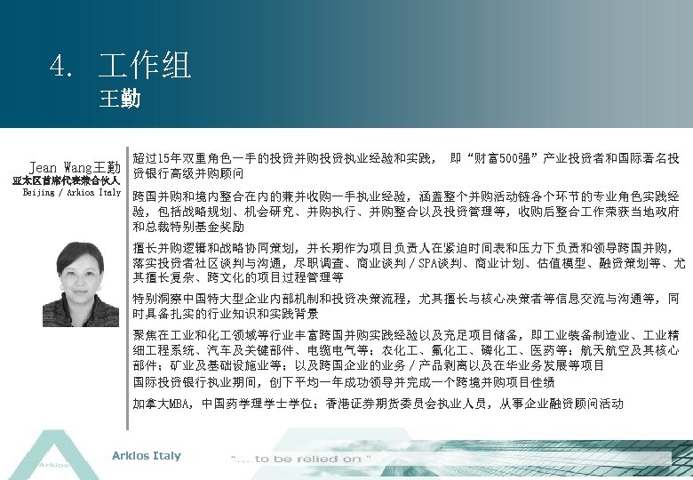 4. 作组 王勤 超过15年双重角色一手的投资并购投资执业经验和实践， 即“财富500强”产业投资者和国际著名投 Jean Wang王勤 资银行高级并购顾问 亚太区首席代表兼合伙人 Beijing / Arkios Italy 跨国并购和境内整合在内的兼并收购一手执业经验，涵盖整个并购活动链各个环节的专业角色实践经