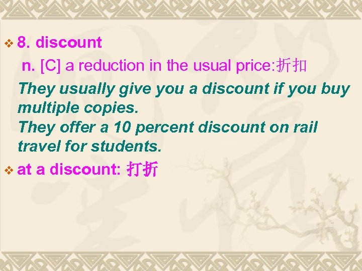 v 8. discount n. [C] a reduction in the usual price: 折扣 They usually