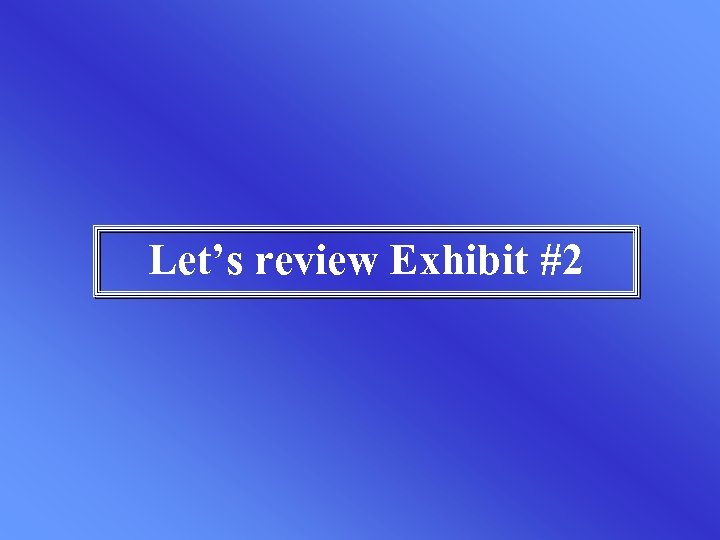 Let’s review Exhibit #2 