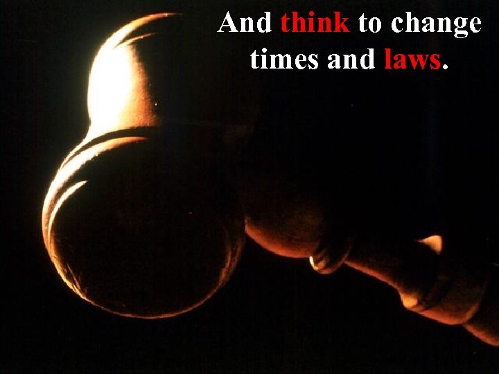And think to change times and laws. 