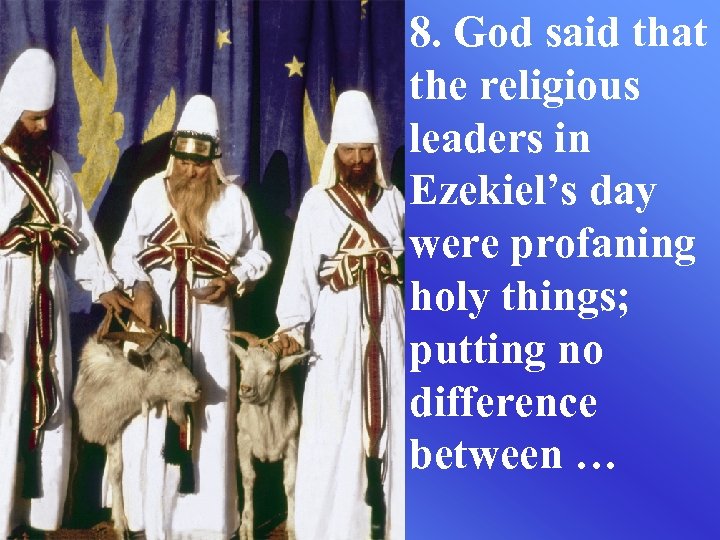 8. God said that the religious leaders in Ezekiel’s day were profaning holy things;