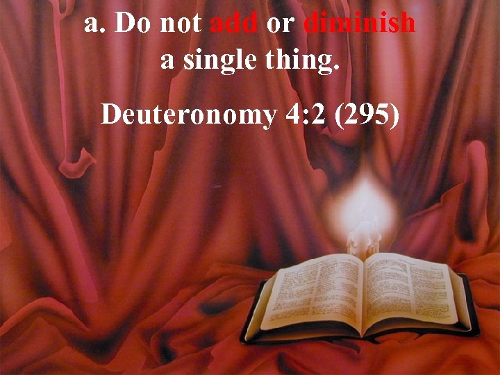 a. Do not add or diminish a single thing. Deuteronomy 4: 2 (295) 