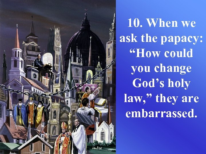 10. When we ask the papacy: “How could you change God’s holy law, ”