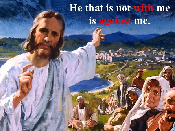 He that is not with me is against me. 