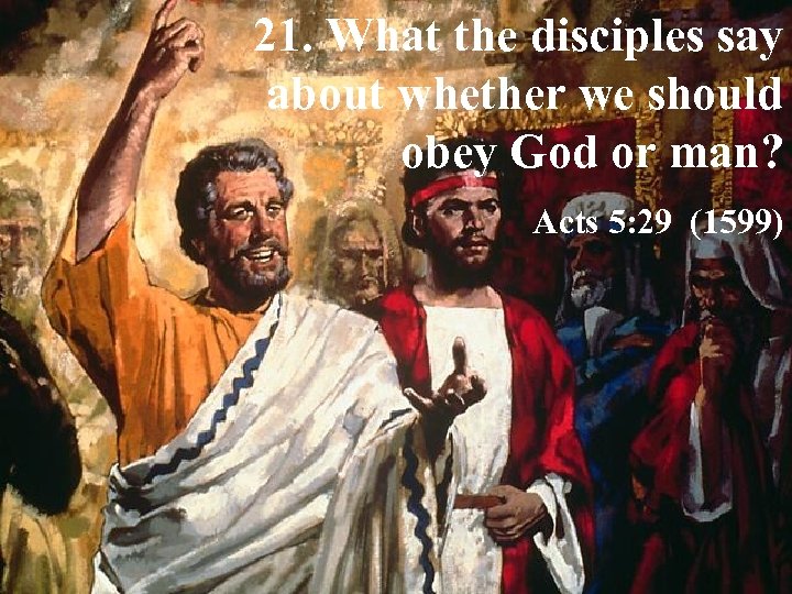 21. What the disciples say about whether we should obey God or man? Acts