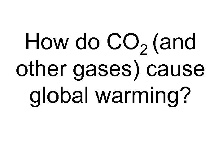 How do CO 2 (and other gases) cause global warming? 