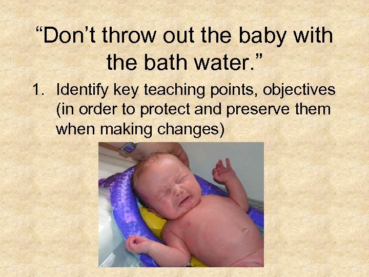 “Don’t throw out the baby with the bath water. ” 1. Identify key teaching