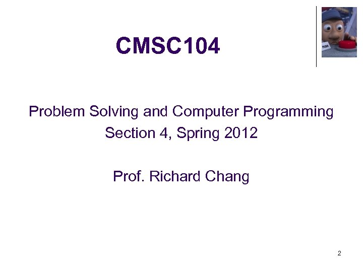 CMSC 104 Problem Solving and Computer Programming Section 4, Spring 2012 Prof. Richard Chang