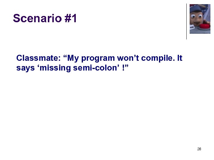Scenario #1 Classmate: “My program won’t compile. It says ‘missing semi-colon’ !” 26 