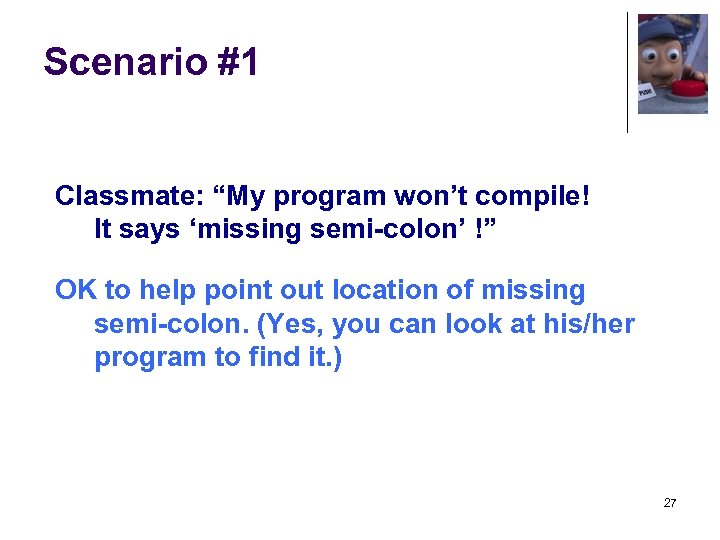 Scenario #1 Classmate: “My program won’t compile! It says ‘missing semi-colon’ !” OK to