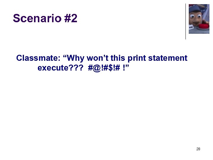 Scenario #2 Classmate: “Why won’t this print statement execute? ? ? #@!#$!# !” 28