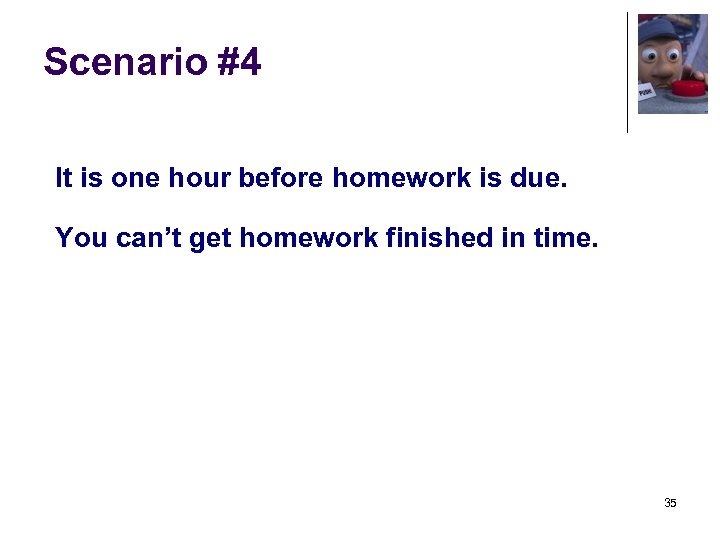 Scenario #4 It is one hour before homework is due. You can’t get homework