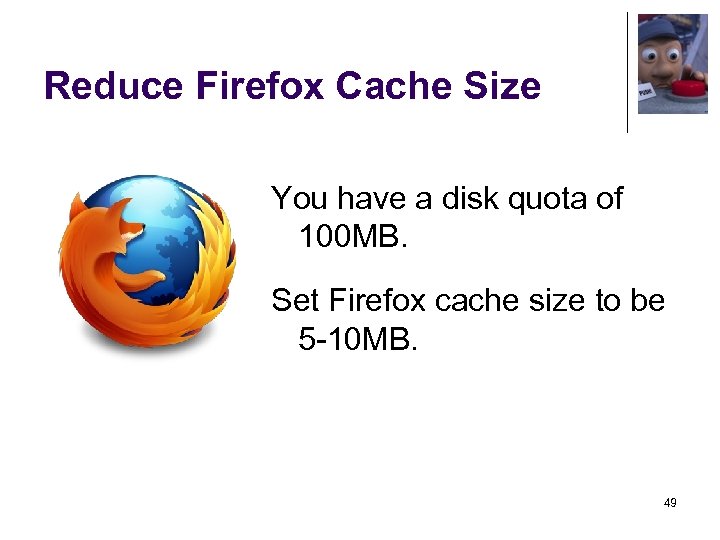 Reduce Firefox Cache Size You have a disk quota of 100 MB. Set Firefox