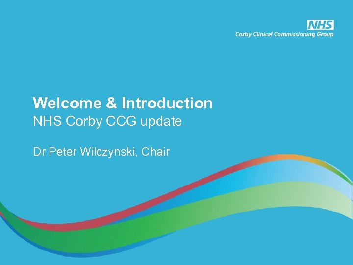 Welcome & Introduction NHS Corby CCG update Dr Peter Wilczynski, Chair 