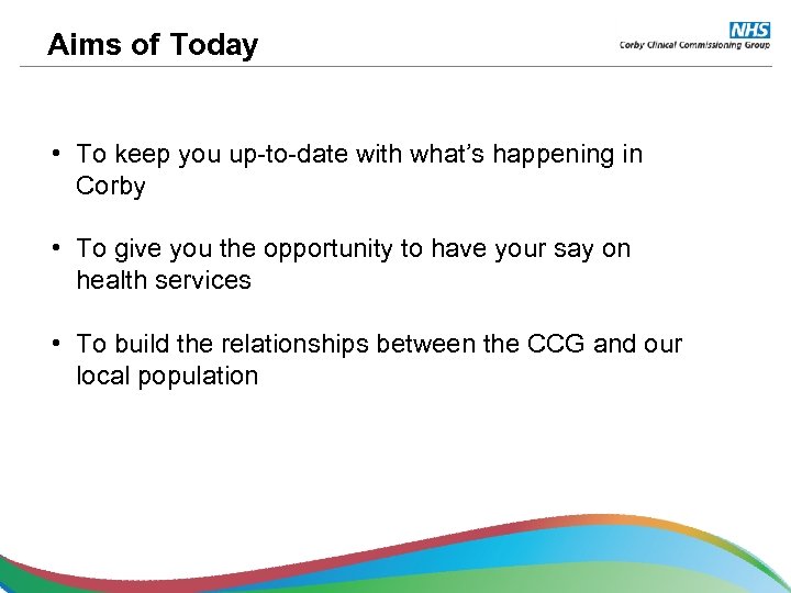 Aims of Today • To keep you up-to-date with what’s happening in Corby •