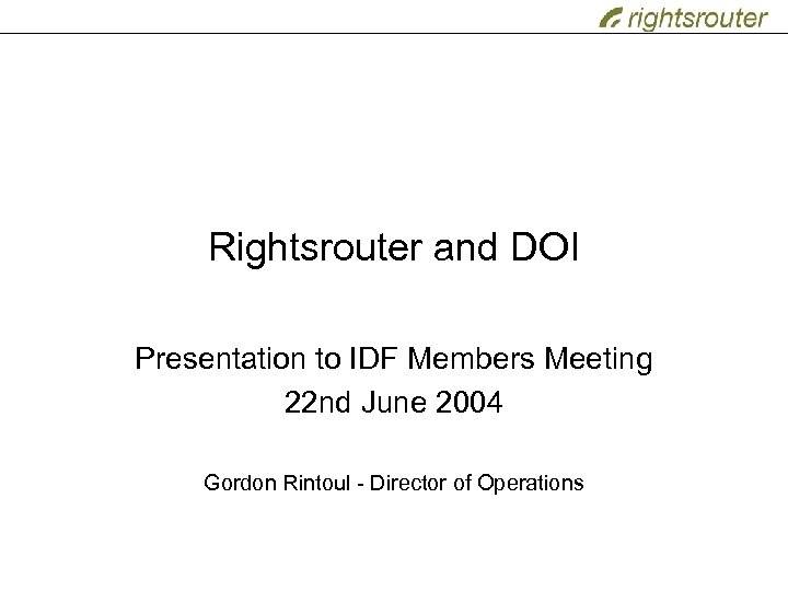 Rightsrouter and DOI Presentation to IDF Members Meeting 22 nd June 2004 Gordon Rintoul