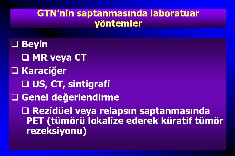 GTN’nin saptanmasında laboratuar yöntemler q Beyin q MR veya CT q Karaciğer q US,