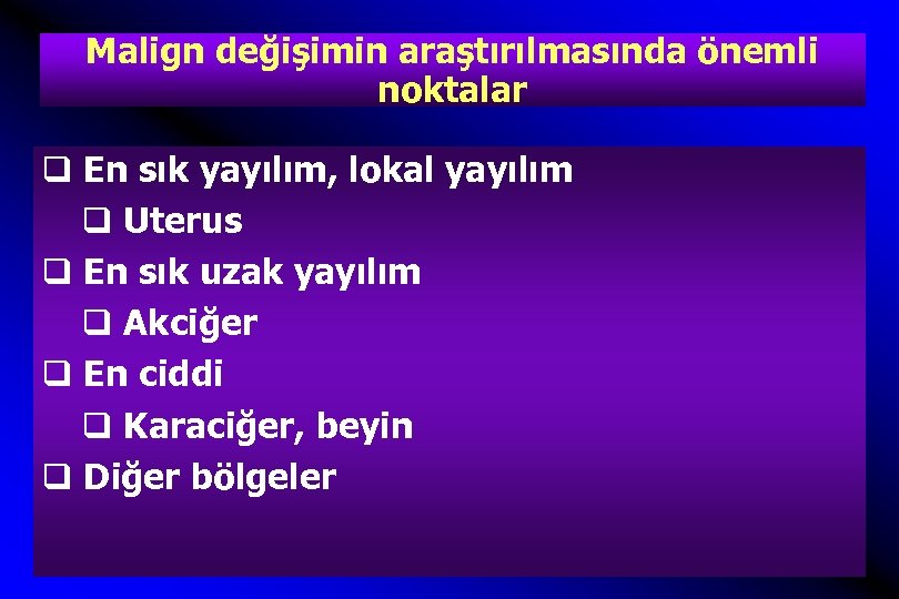 Malign değişimin araştırılmasında önemli noktalar q En sık yayılım, lokal yayılım q Uterus q