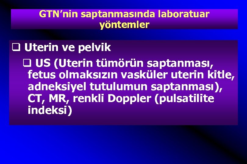 GTN’nin saptanmasında laboratuar yöntemler q Uterin ve pelvik q US (Uterin tümörün saptanması, fetus