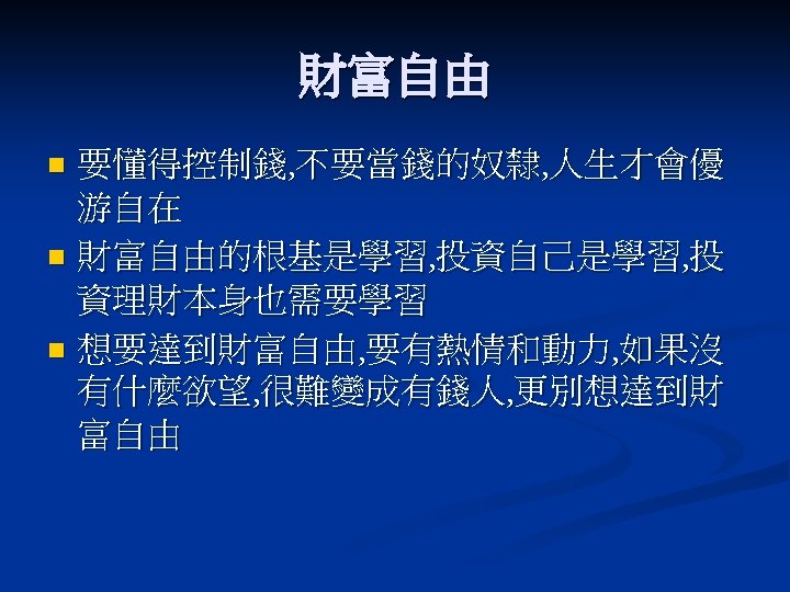 財富自由 要懂得控制錢, 不要當錢的奴隸, 人生才會優 游自在 n 財富自由的根基是學習, 投資自己是學習, 投 資理財本身也需要學習 n 想要達到財富自由, 要有熱情和動力, 如果沒