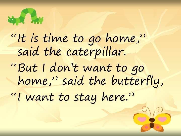 “It is time to go home, ” said the caterpillar. “But I don’t want