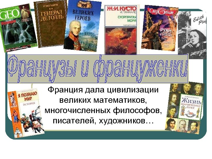 Франция дала цивилизации великих математиков, многочисленных философов, писателей, художников… 