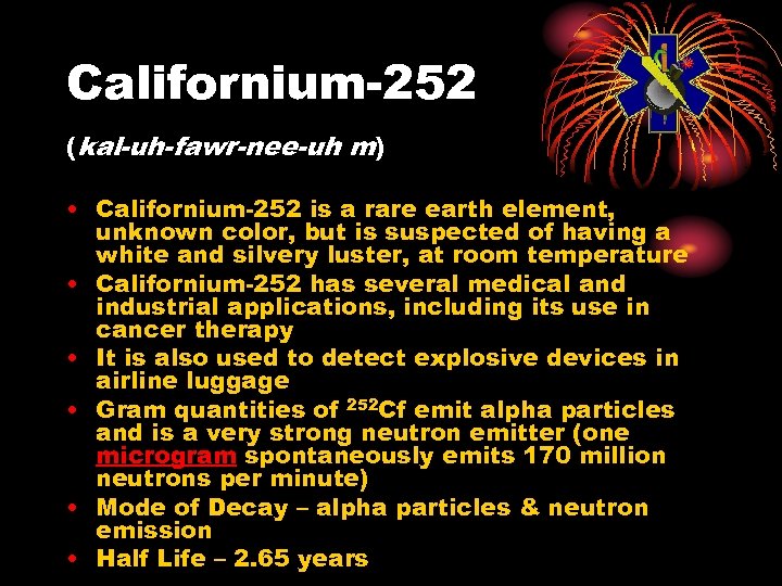 Californium-252 (kal-uh-fawr-nee-uh m) • Californium-252 is a rare earth element, unknown color, but is