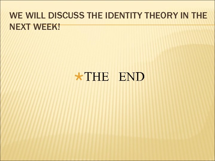 WE WILL DISCUSS THE IDENTITY THEORY IN THE NEXT WEEK! THE END 