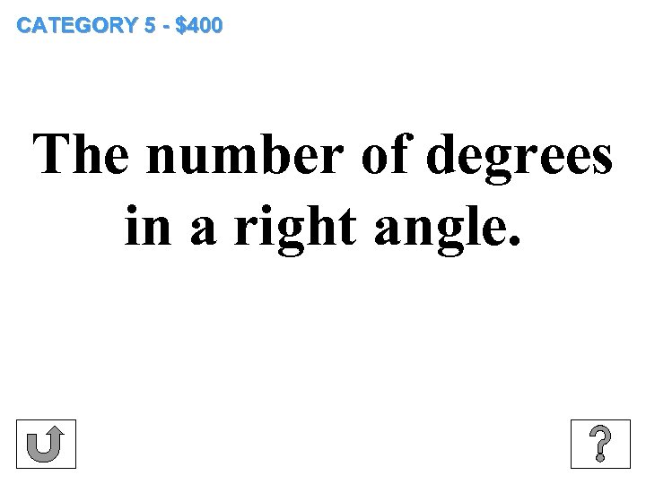 CATEGORY 5 - $400 The number of degrees in a right angle. 