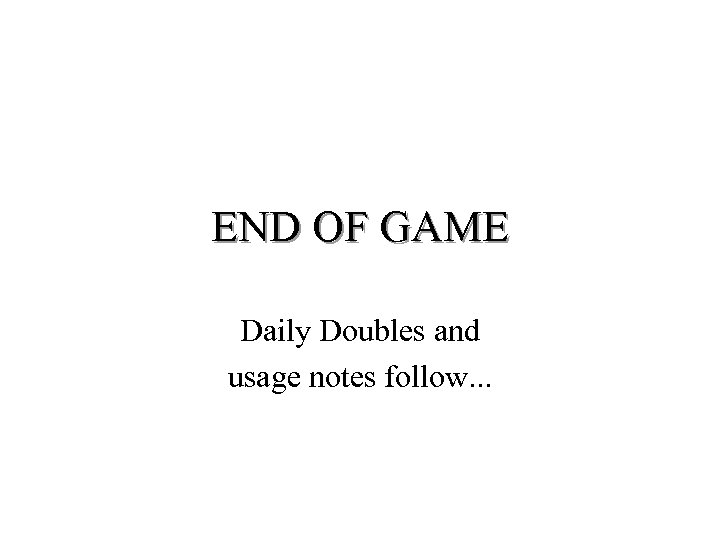 END OF GAME Daily Doubles and usage notes follow. . . 
