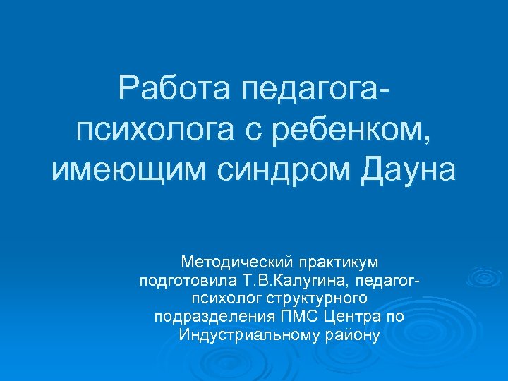 Работа педагогапсихолога с ребенком, имеющим синдром Дауна Методический практикум подготовила Т. В. Калугина, педагогпсихолог