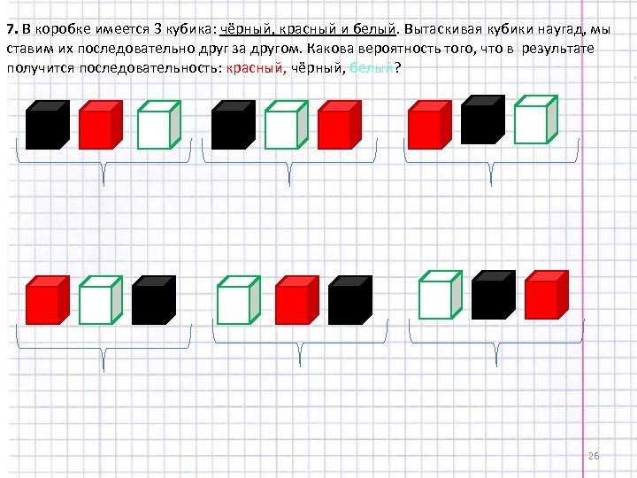 7. В коробке имеется 3 кубика: чёрный, красный и белый. Вытаскивая кубики наугад, мы