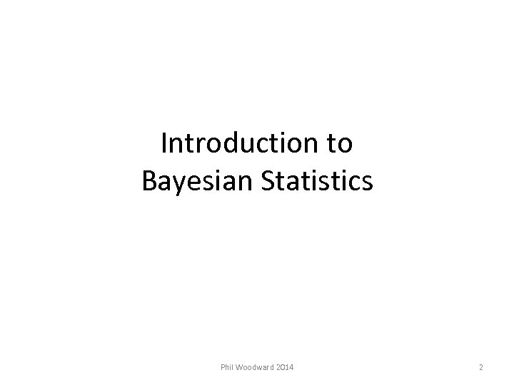 Introduction to Bayesian Statistics Phil Woodward 2014 2 