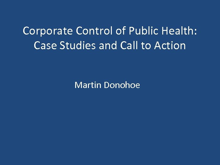 Corporate Control of Public Health: Case Studies and Call to Action Martin Donohoe 