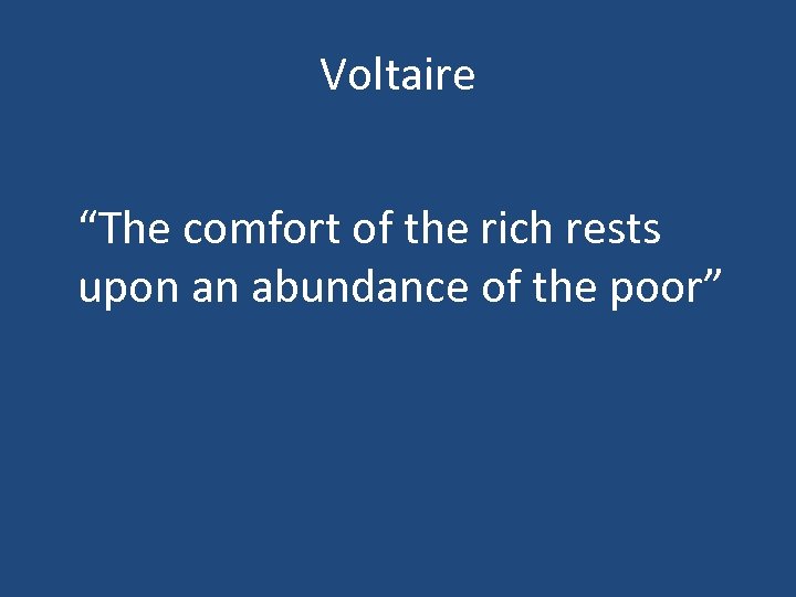 Voltaire “The comfort of the rich rests upon an abundance of the poor” 