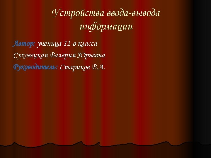 Устройства ввода-вывода информации Автор: ученица 11 -в класса Суховецкая Валерия Юрьевна Руководитель: Стариков В.