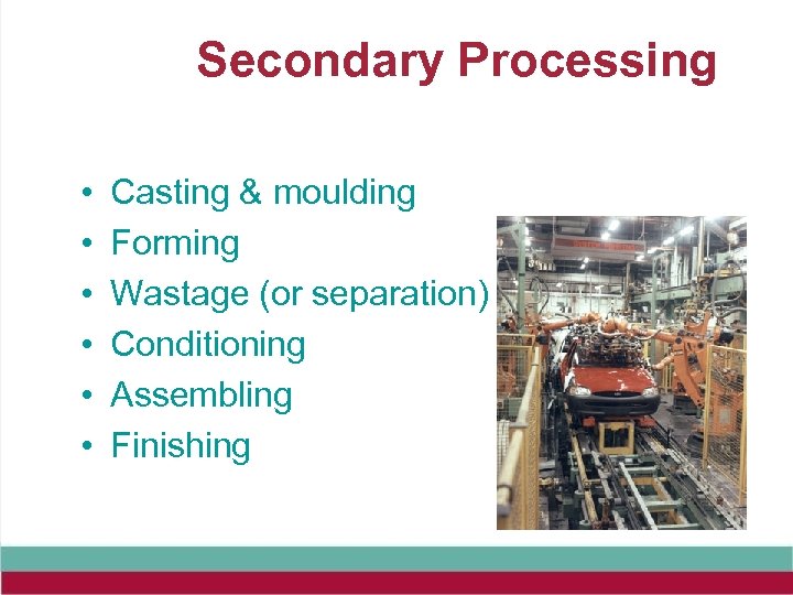 Secondary Processing • • • Casting & moulding Forming Wastage (or separation) Conditioning Assembling