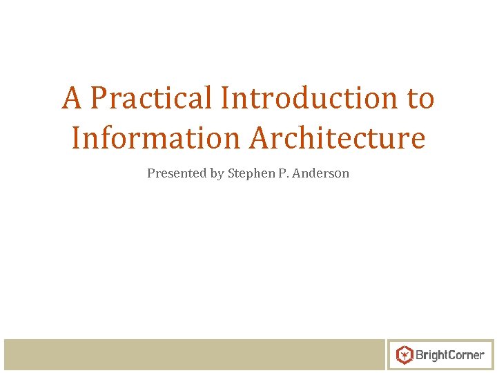 A Practical Introduction to Information Architecture Presented by Stephen P. Anderson 