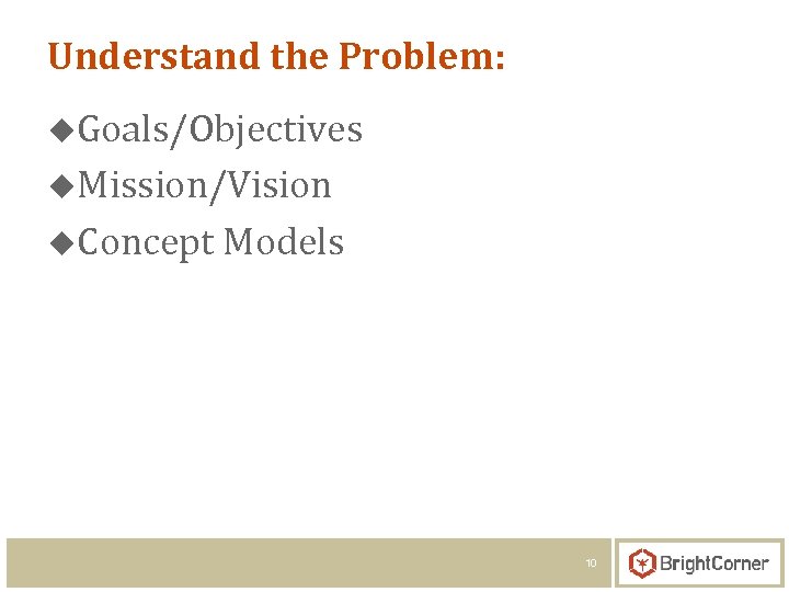 Understand the Problem: u. Goals/Objectives u. Mission/Vision u. Concept Models 10 