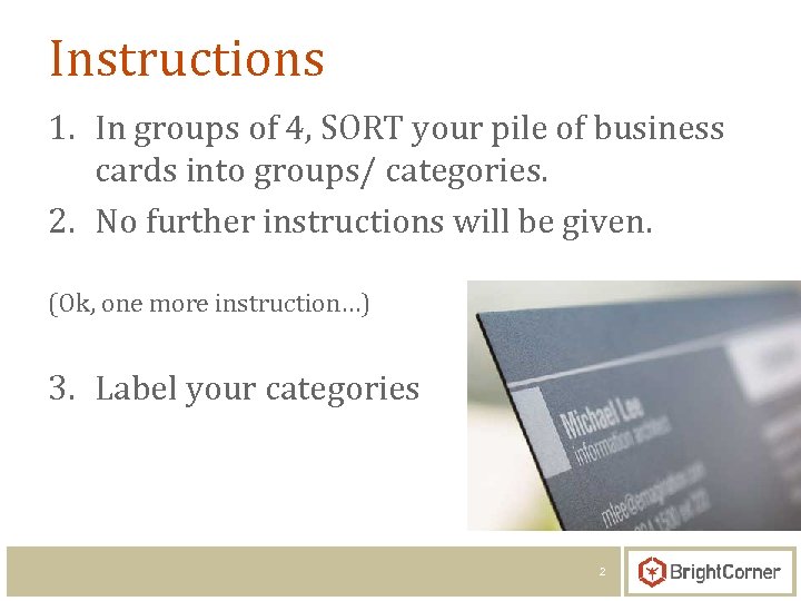 Instructions 1. In groups of 4, SORT your pile of business cards into groups/