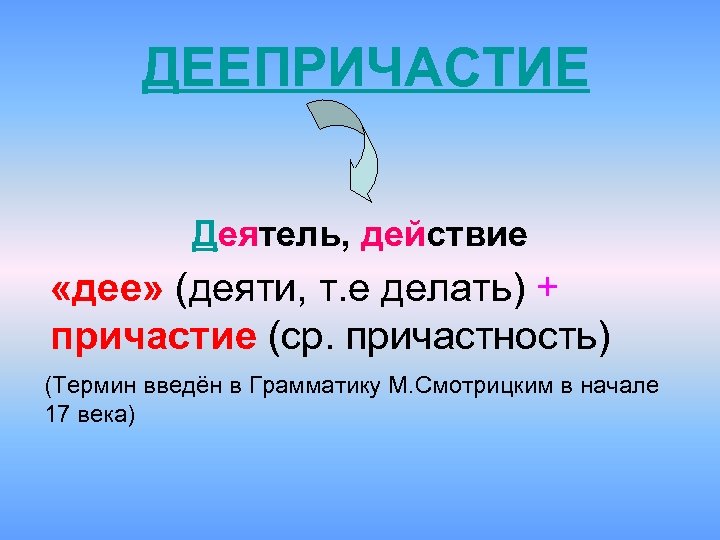  ДЕЕПРИЧАСТИЕ Деятель, действие «дее» (деяти, т. е делать) + причастие (ср. причастность) (Термин
