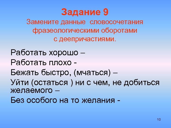 Задание 9 Замените данные словосочетания фразеологическими оборотами с деепричастиями. Работать хорошо – Работать плохо