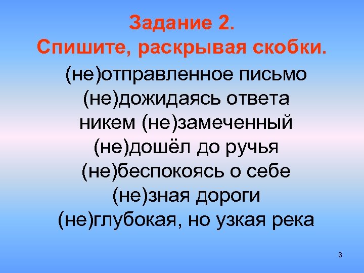 Задание 2. Спишите, раскрывая скобки. (не)отправленное письмо (не)дожидаясь ответа никем (не)замеченный (не)дошёл до ручья