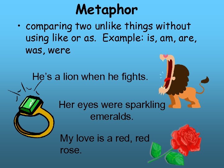 Metaphor • comparing two unlike things without using like or as. Example: is, am,