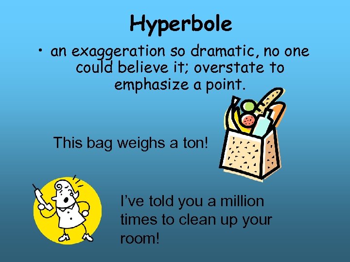 Hyperbole • an exaggeration so dramatic, no one could believe it; overstate to emphasize